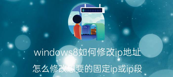 windows8如何修改ip地址 怎么修改想要的固定ip或ip段？